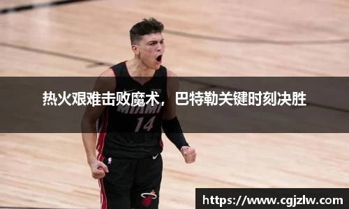 热火艰难击败魔术，巴特勒关键时刻决胜