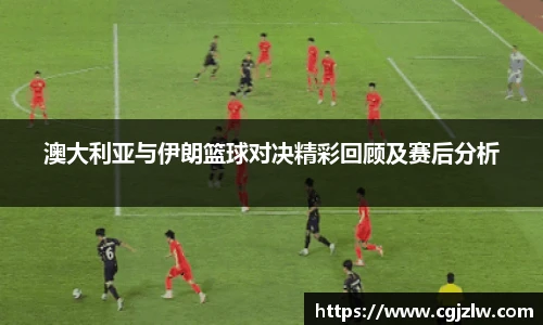 澳大利亚与伊朗篮球对决精彩回顾及赛后分析
